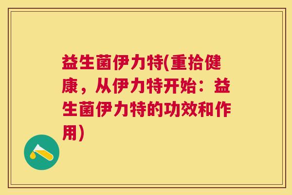 益生菌伊力特(重拾健康，从伊力特开始：益生菌伊力特的功效和作用)