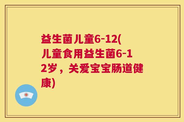 益生菌儿童6-12(儿童食用益生菌6-12岁，关爱宝宝肠道健康)