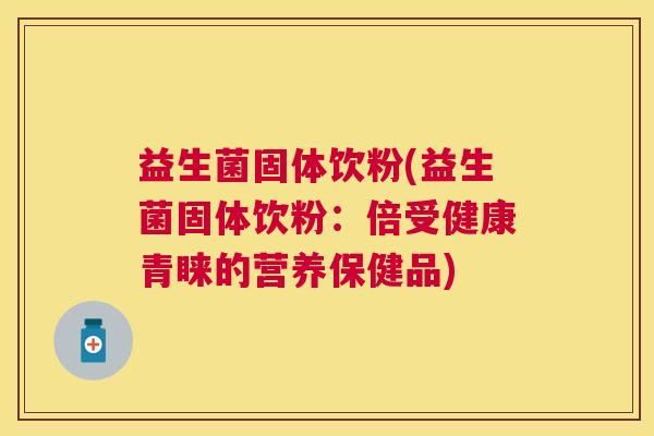 益生菌固体饮粉(益生菌固体饮粉：倍受健康青睐的营养保健品)