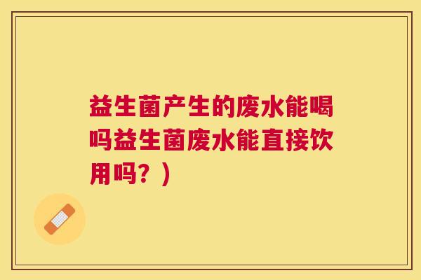 益生菌产生的废水能喝吗益生菌废水能直接饮用吗？)