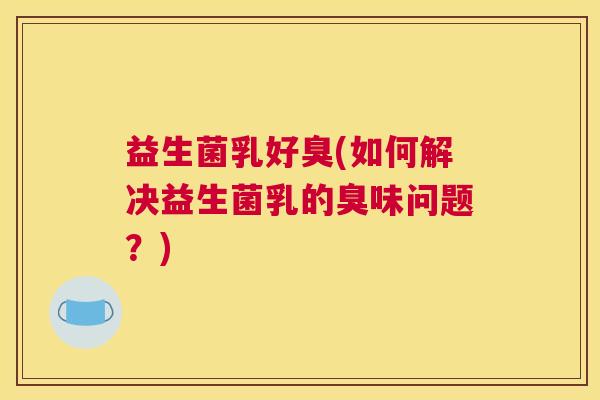 益生菌乳好臭(如何解决益生菌乳的臭味问题？)