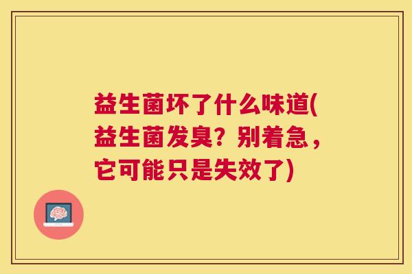 益生菌坏了什么味道(益生菌发臭？别着急，它可能只是失效了)