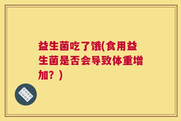 益生菌吃了饿(食用益生菌是否会导致体重增加？)