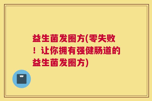 益生菌发圈方(零失败！让你拥有强健肠道的益生菌发圈方)