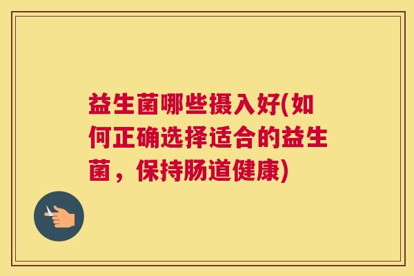 益生菌哪些摄入好(如何正确选择适合的益生菌，保持肠道健康)
