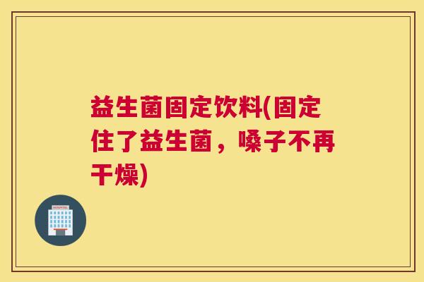 益生菌固定饮料(固定住了益生菌，嗓子不再干燥)