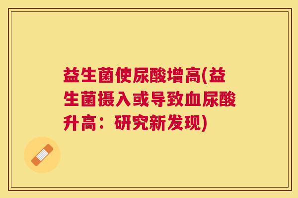 益生菌使尿酸增高(益生菌摄入或导致血尿酸升高：研究新发现)
