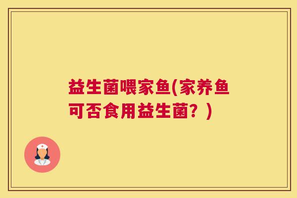 益生菌喂家鱼(家养鱼可否食用益生菌？)