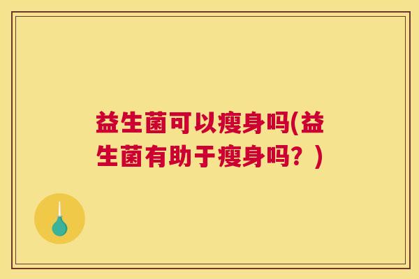 益生菌可以瘦身吗(益生菌有助于瘦身吗？)