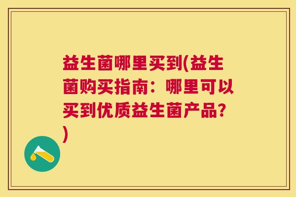 益生菌哪里买到(益生菌购买指南：哪里可以买到优质益生菌产品？)