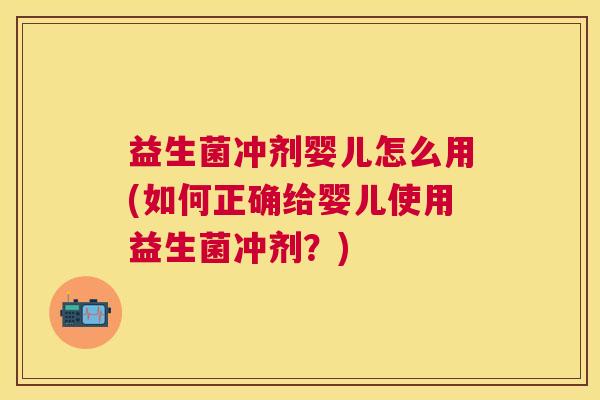 益生菌冲剂婴儿怎么用(如何正确给婴儿使用益生菌冲剂？)