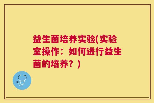 益生菌培养实验(实验室操作：如何进行益生菌的培养？)