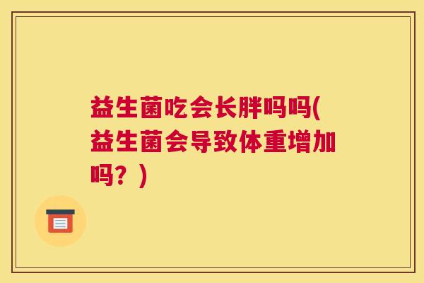 益生菌吃会长胖吗吗(益生菌会导致体重增加吗？)