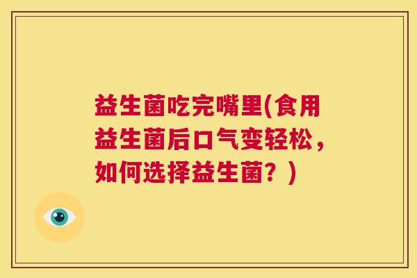 益生菌吃完嘴里(食用益生菌后口气变轻松，如何选择益生菌？)