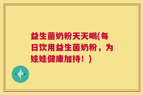 益生菌奶粉天天喝(每日饮用益生菌奶粉，为娃娃健康加持！)