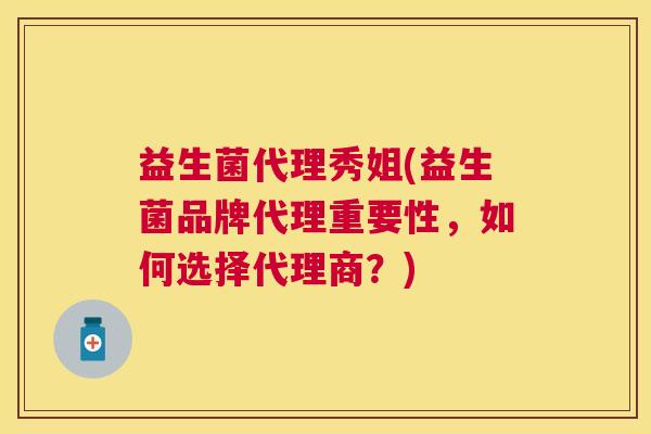 益生菌代理秀姐(益生菌品牌代理重要性，如何选择代理商？)