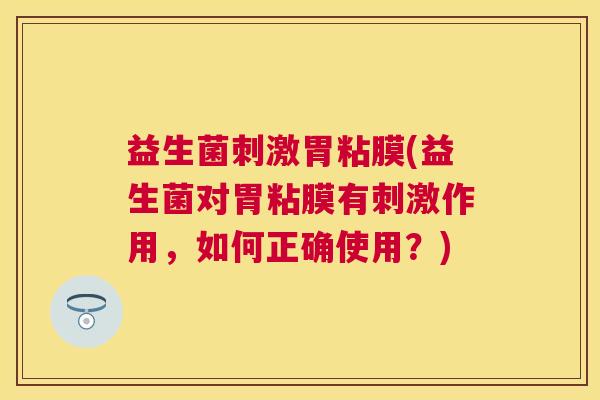 益生菌刺激胃粘膜(益生菌对胃粘膜有刺激作用，如何正确使用？)