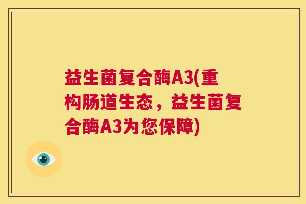 益生菌复合酶A3(重构肠道生态，益生菌复合酶A3为您保障)