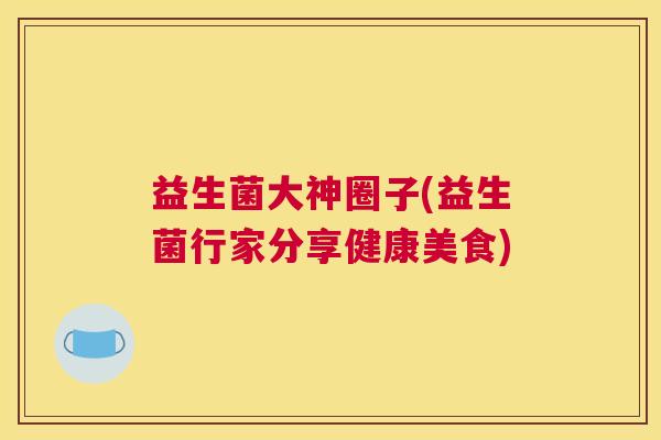 益生菌大神圈子(益生菌行家分享健康美食)