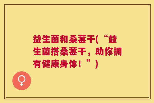益生菌和桑葚干(“益生菌搭桑葚干，助你拥有健康身体！”)