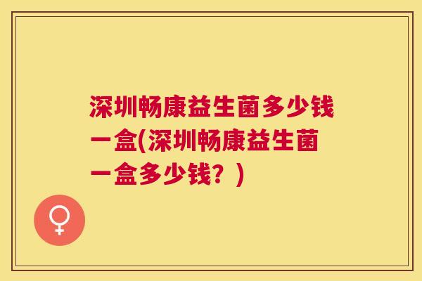 深圳畅康益生菌多少钱一盒(深圳畅康益生菌一盒多少钱？)