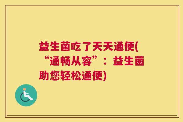 益生菌吃了天天通便(“通畅从容”：益生菌助您轻松通便)