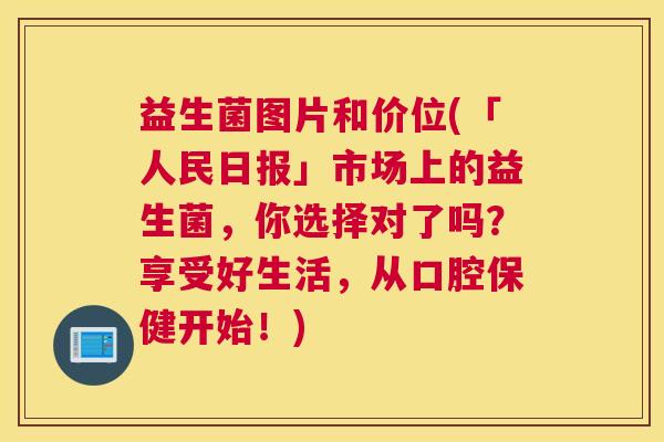 益生菌图片和价位(「人民日报」市场上的益生菌，你选择对了吗？享受好生活，从口腔保健开始！)