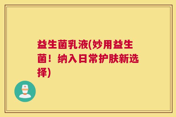 益生菌乳液(妙用益生菌！纳入日常护肤新选择)