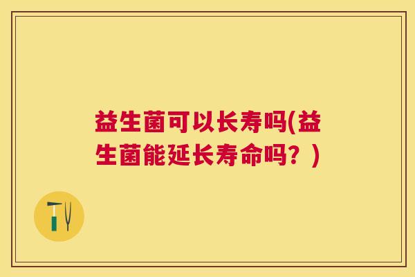 益生菌可以长寿吗(益生菌能延长寿命吗？)