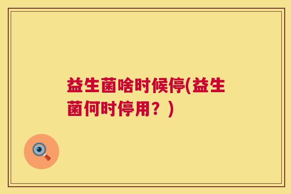 益生菌啥时候停(益生菌何时停用？)
