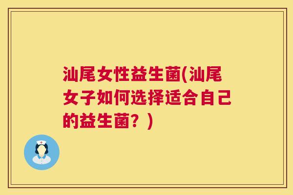 汕尾女性益生菌(汕尾女子如何选择适合自己的益生菌？)