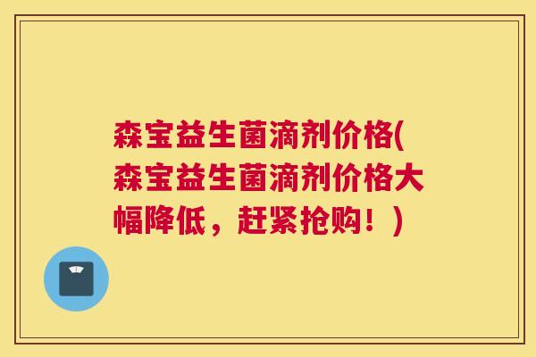 森宝益生菌滴剂价格(森宝益生菌滴剂价格大幅降低，赶紧抢购！)