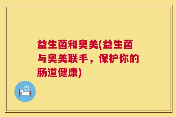 益生菌和奥美(益生菌与奥美联手，保护你的肠道健康)