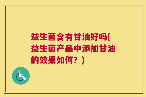 益生菌含有甘油好吗(益生菌产品中添加甘油的效果如何？)