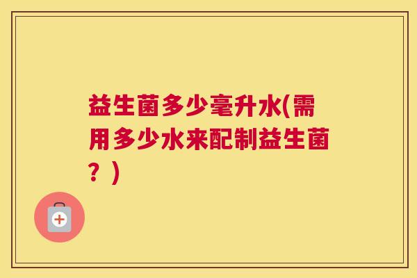 益生菌多少毫升水(需用多少水来配制益生菌？)