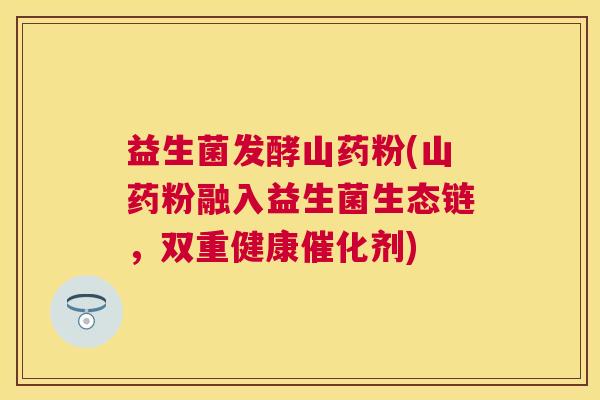 益生菌发酵山药粉(山药粉融入益生菌生态链，双重健康催化剂)