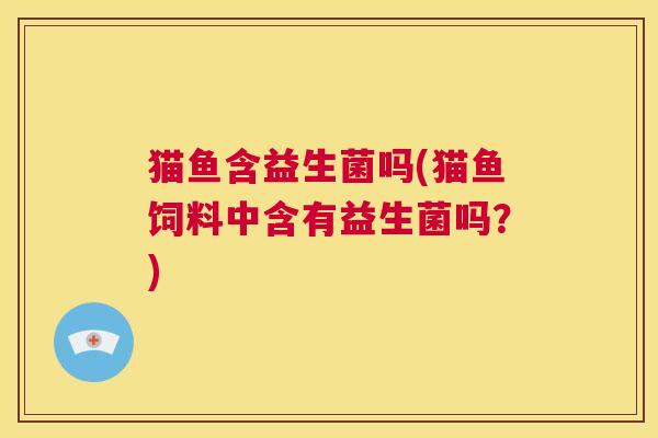 猫鱼含益生菌吗(猫鱼饲料中含有益生菌吗？)