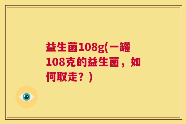 益生菌108g(一罐108克的益生菌，如何取走？)
