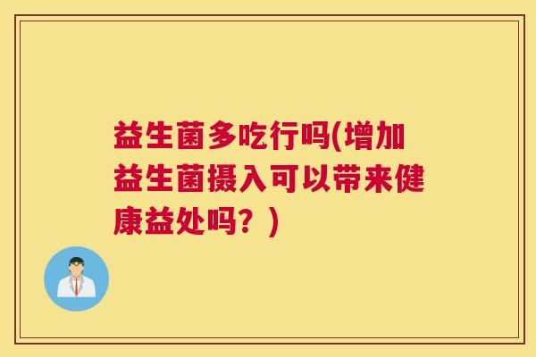 益生菌多吃行吗(增加益生菌摄入可以带来健康益处吗？)