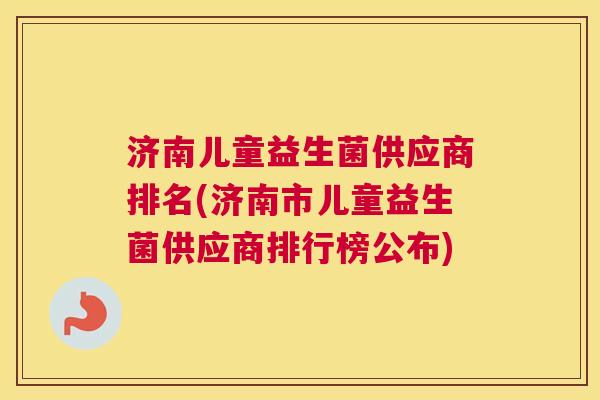 济南儿童益生菌供应商排名(济南市儿童益生菌供应商排行榜公布)