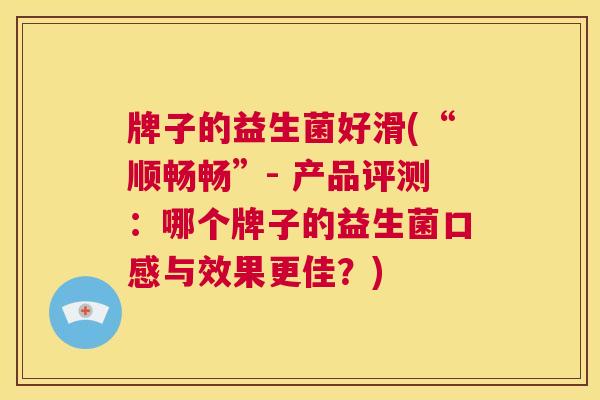 牌子的益生菌好滑(“顺畅畅”- 产品评测：哪个牌子的益生菌口感与效果更佳？)