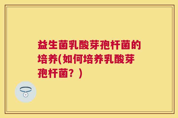 益生菌乳酸芽孢杆菌的培养(如何培养乳酸芽孢杆菌？)