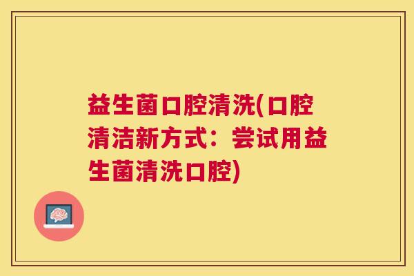 益生菌口腔清洗(口腔清洁新方式：尝试用益生菌清洗口腔)