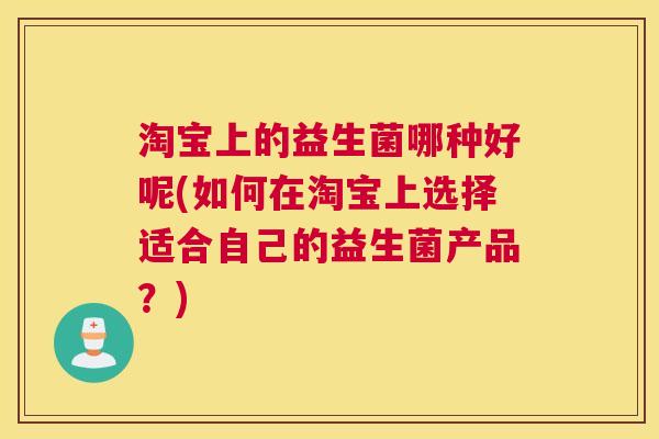 淘宝上的益生菌哪种好呢(如何在淘宝上选择适合自己的益生菌产品？)