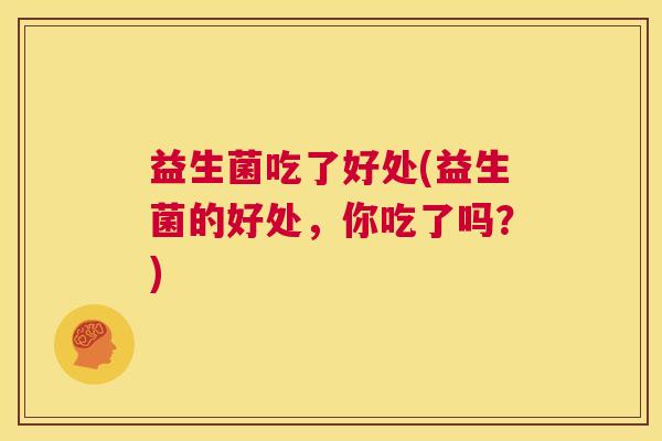 益生菌吃了好处(益生菌的好处，你吃了吗？)