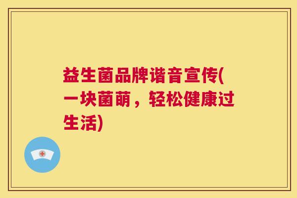 益生菌品牌谐音宣传(一块菌萌，轻松健康过生活)
