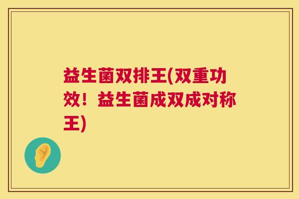 益生菌双排王(双重功效！益生菌成双成对称王)