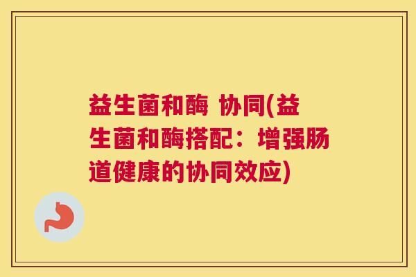 益生菌和酶 协同(益生菌和酶搭配：增强肠道健康的协同效应)