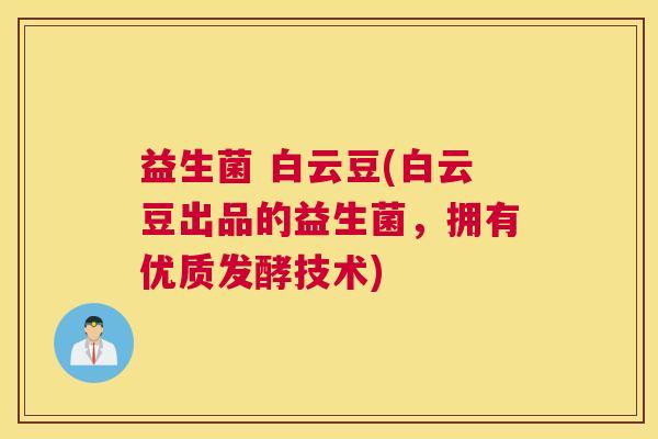 益生菌 白云豆(白云豆出品的益生菌，拥有优质发酵技术)