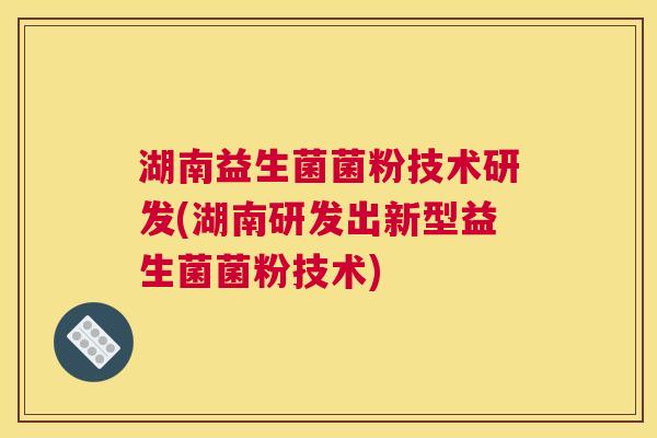湖南益生菌菌粉技术研发(湖南研发出新型益生菌菌粉技术)